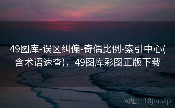 49图库-误区纠偏-奇偶比例-索引中心(含术语速查)，49图库彩图正版下载