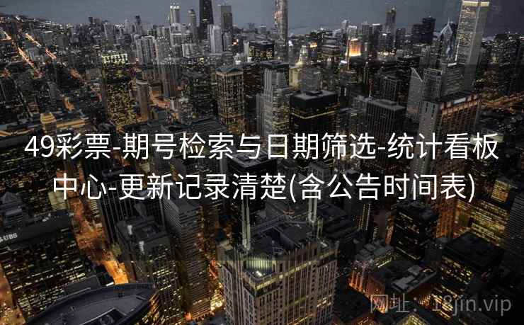 49彩票-期号检索与日期筛选-统计看板中心-更新记录清楚(含公告时间表)