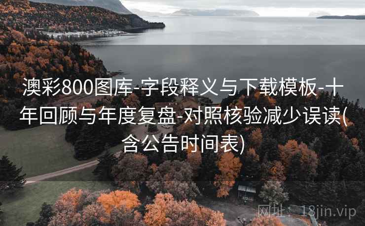澳彩800图库-字段释义与下载模板-十年回顾与年度复盘-对照核验减少误读(含公告时间表)
