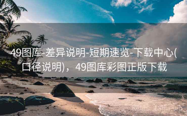 49图库-差异说明-短期速览-下载中心(口径说明)，49图库彩图正版下载