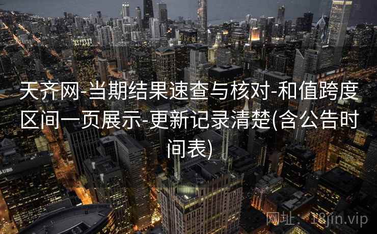 天齐网-当期结果速查与核对-和值跨度区间一页展示-更新记录清楚(含公告时间表)