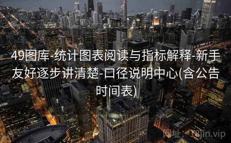 49图库-统计图表阅读与指标解释-新手友好逐步讲清楚-口径说明中心(含公告时间表)