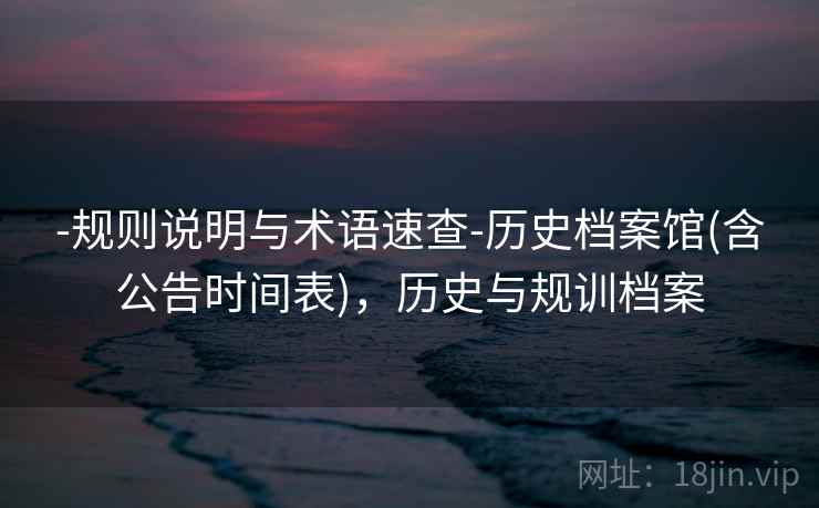 -规则说明与术语速查-历史档案馆(含公告时间表)，历史与规训档案